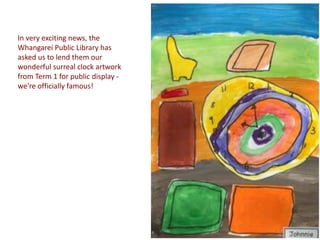 In very exciting news, the
Whangarei Public Library has
asked us to lend them our
wonderful surreal clock artwork
from Term 1 for public display -
we're officially famous!
 