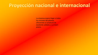 La empresa espera llegar a todos
los rincones del planeta,
ofreciendo un producto de
excelente calidad y a un buen
precio.
 