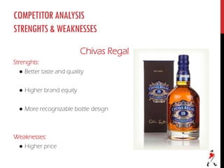 COMPETITORANALYSIS
STRENGHTS&WEAKNESSES
Chivas Regal
Strenghts:
● Better taste and quality
● Higher brand equity
● More recognizable bottle design
Weaknesses:
● Higher price
 