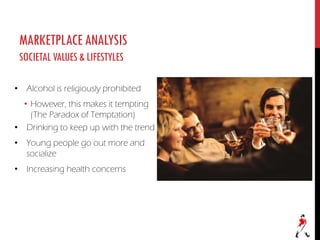 MARKETPLACEANALYSIS
SOCIETALVALUES&LIFESTYLES
• Alcohol is religiously prohibited
• However, this makes it tempting
(The Paradox of Temptation)
• Drinking to keep up with the trend
• Young people go out more and
socialize
• Increasing health concerns
 
