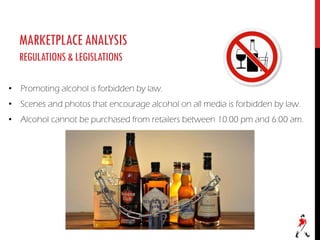 MARKETPLACEANALYSIS
REGULATIONS&LEGISLATIONS
• Promoting alcohol is forbidden by law.
• Scenes and photos that encourage alcohol on all media is forbidden by law.
• Alcohol cannot be purchased from retailers between 10:00 pm and 6:00 am.
 