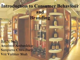 Introduction to Consumer Behaviour
and
Branding
Batch: Su1
Anushree Ambardekar
Sampurna Chawdhary
Vrit Vaibhav Shah
 