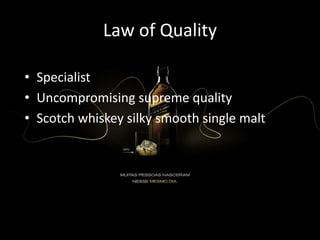 Law of Quality
• Specialist
• Uncompromising supreme quality
• Scotch whiskey silky smooth single malt
 