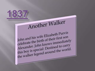 1837Another WalkerJohn and his wife Elizabeth Purvis celebrate the birth of their first son Alexander. John knows immediately this boy is special: Destined to carry the walker legend around the world.
