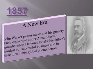 1857A New EraJohn Walker passes away and his grocery business is now under Alexander’s guardianship. He vows to take his father’s modest but successful business and in time turn it into global phenomenon.
