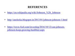 REFERENCES
• https://en.wikipedia.org/wiki/Johnson_%26_Johnson
• http://anelecka.blogspot.in/2013/01/johnson-johnson-1.html
• https://www.fool.com/investing/2016/10/12/can-johnson-
johnson-keep-growing-healthier.aspx
 