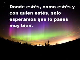 Donde estés, como estés y con quien estés, solo esperamos que lo pases muy bien. 