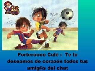 Porteroooo Culé :  Te lo deseamos de corazón todos tus amig@s del chat 