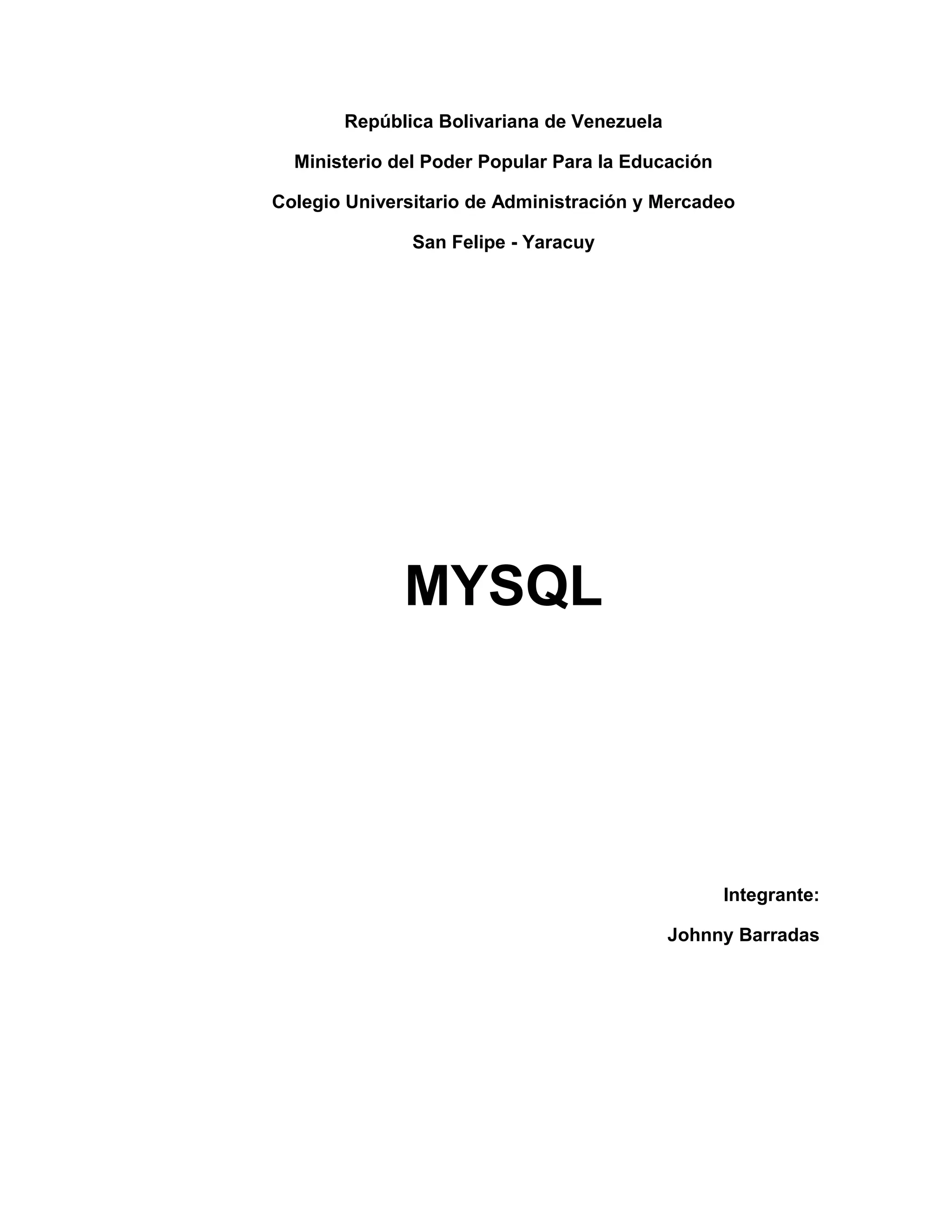 República Bolivariana de Venezuela
Ministerio del Poder Popular Para la Educación
Colegio Universitario de Administración y Mercadeo
San Felipe - Yaracuy

MYSQL

Integrante:
Johnny Barradas

 