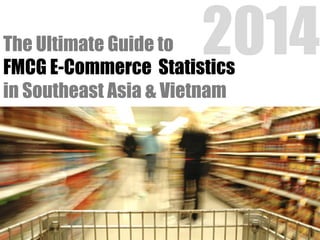 The Ultimate Guide to 2014 
FMCG E-Commerce Statistics 
in Southeast Asia & Vietnam 
 