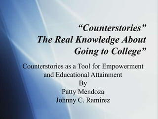 “Counterstories”
    The Real Knowledge About
            Going to College”
Counterstories as a Tool for Empowerment
      and Educational Attainment
                    By
             Patty Mendoza
           Johnny C. Ramirez
 