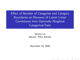 Eﬀect of Number of Categories and Category
  Boundaries on Recovery of Latent Linear
   Correlations from Optimally Weighted
              Categorical Data

                 Johnny Lin
            Advisor: Peter Bentler


             November 19, 2008
 