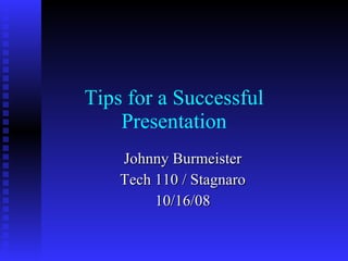 Tips for a Successful Presentation Johnny Burmeister Tech 110 / Stagnaro 10/16/08 