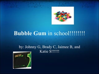 Bubble Gum  in school!!!!!!!! by: Johnny G, Brady C, Jaimee B, and Katie S!!!!!! 