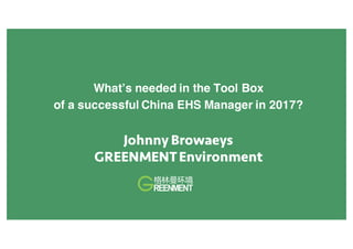 What’s needed in the Tool Box
of a successful China EHS Manager in 2017?
Johnny Browaeys
GREENMENTEnvironment
 