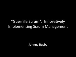 "Guerrilla Scrum": Innovatively
Implementing Scrum Management



           Johnny Busby
 