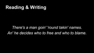 Reading & Writing
There's a man goin' 'round takin' names.
An' he decides who to free and who to blame.
 