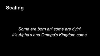 Scaling
Some are born an' some are dyin'.
It's Alpha's and Omega's Kingdom come.
 