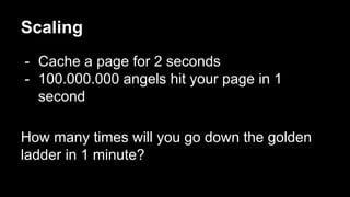 Scaling
- Cache a page for 2 seconds
- 100.000.000 angels hit your page in 1
second
How many times will you go down the golden
ladder in 1 minute?
 