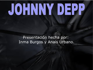 Presentación hecha por:  Inma Burgos y Anais Urbano. JOHNNY DEPP 