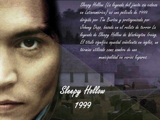 Sleepy Hollow (La leyenda del jinete sin cabeza
en Latinoamérica) es una película de 1999
dirigida por Tim Burton y protagonizada por
Johnny Depp, basada en el relato de terror La
leyenda de Sleepy Hollow de Washington Irving.
El título significa oquedad soñolienta en inglés, un
término utilizado como nombre de una
             municipalidad en varios lugares.
 