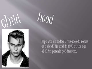 Depp was an oddball. “I made odd noises
as a child.” He said. In 1978 at the age
of 15 his parents got divorced.
 
