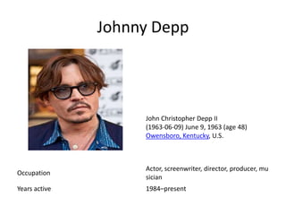 Johnny Depp




                    John Christopher Depp II
                    (1963-06-09) June 9, 1963 (age 48)
                    Owensboro, Kentucky, U.S.



                    Actor, screenwriter, director, producer, mu
Occupation
                    sician
Years active        1984–present
 