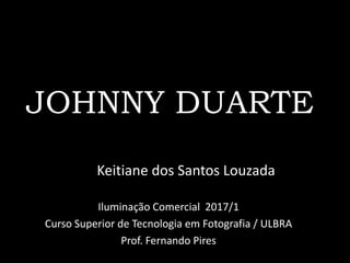 JOHNNY DUARTE
Keitiane dos Santos Louzada
Iluminação Comercial 2017/1
Curso Superior de Tecnologia em Fotografia / ULBRA
Prof. Fernando Pires
 