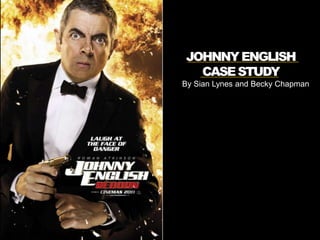 JOHNNY ENGLISH
  CASE STUDY
By Sian Lynes and Becky Chapman
 