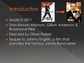  Made in 2011
 Stars Rowan Atkinson, Gillian Anderson &
  Rosamund Pike
 Directed by Oliver Parker
 Sequel to Johnny English, a film that
  parodies the famous James Bond series
 