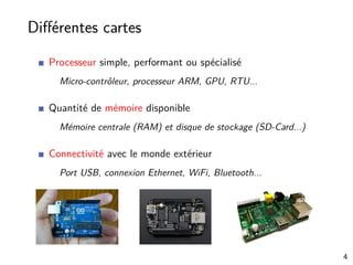 Diﬀérentes cartes
Processeur simple, performant ou spécialisé
Micro-contrôleur, processeur ARM, GPU, RTU...
Quantité de mémoire disponible
Mémoire centrale (RAM) et disque de stockage (SD-Card...)
Connectivité avec le monde extérieur
Port USB, connexion Ethernet, WiFi, Bluetooth...
4
 