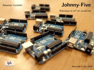 Johnny-Five
Robotique et IoT en JavaScript
Sébastien Combéﬁs
Mercredi 4 mai 2016
 