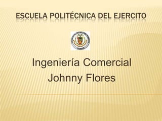 ESCUELA POLITÉCNICA DEL EJERCITO




   Ingeniería Comercial
      Johnny Flores
 