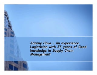 Johnny Chua – An experience
Logistician with 27 years of Good
knowledge in Supply Chain
Management
 