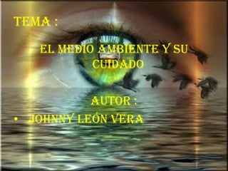 Tema :
El Medio Ambiente y su
Cuidado
Autor :
• Johnny León Vera
 