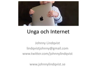 Unga och Internet
Johnny Lindqvist
lindqvistjohnny@gmail.com
www.twitter.com/johnnylindqvist
www.johnnylindqvist.se
 