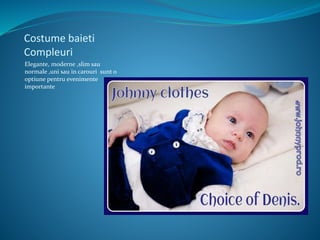 Costume baieti
Compleuri
Elegante, moderne ,slim sau
normale ,uni sau in carouri sunt o
optiune pentru evenimente
importante
 