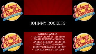 PARTICIPANTES:
• DAYANA ORDOÑEZ -11641094
• MARIA FERNANDA PAGUADA
• ANDREA HERRERA -11641426
• ERICK ESCOTO -11611085
• JOHNNY CARRASCO -11611207
• DANIELA LOPEZ -11641269
JOHNNY ROCKETS
 