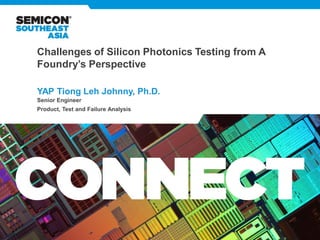 Challenges of Silicon Photonics Testing from A
Foundry’s Perspective
YAP Tiong Leh Johnny, Ph.D.
Senior Engineer
Product, Test and Failure Analysis
 