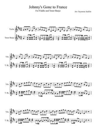 Johnny's Gone to France
                                     For Fiddle and Tenor Banjo            Arr: Seymour Jacklin




                      4
         Violin      4                           
                                                            
                      4
Tenor Banjo          4             
                                          
                                                                        
                                                                       



                                 
             
         5

 Vln.
                                              
                                                                
T. Bj.                      
                                                
                                                                     



                                                          
                          
         9

 Vln.
                 
                         
                                                 
                                                            
                                                        
                                                               
T. Bj.                                




                                                        
                             
         13

 Vln.
                
                                               
T. Bj.                                                 
 