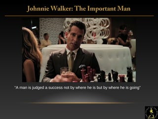 3
Johnnie Walker: The Important Man
“A man is judged a success not by where he is but by where he is going”
 