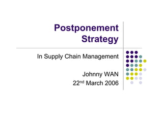 Postponement
          Strategy
In Supply Chain Management

              Johnny WAN
           22nd March 2006
 