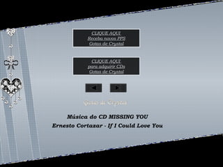 CLIQUE AQUI 
Receba novos PPS 
Gotas de Crystal 
CLIQUE AQUI 
para adquirir CDs 
Gotas de Crystal 
Música do CD MISSING YOU 
Ernesto Cortazar - If I Could Love You 
