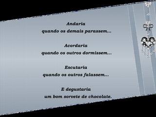 Andaria 
quando os demais parassem... 
Acordaria 
quando os outros dormissem... 
Escutaria 
quando os outros falassem... 
E degustaria 
um bom sorvete de chocolate. 
 