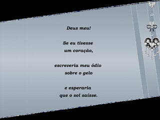 Deus meu! 
Se eu tivesse 
um coração, 
escreveria meu ódio 
sobre o gelo 
e esperaria 
que o sol saísse. 
 