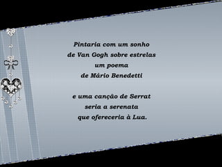 Pintaria com um sonho 
de Van Gogh sobre estrelas 
um poema 
de Mário Benedetti 
e uma canção de Serrat 
seria a serenata 
que ofereceria à Lua. 
 
