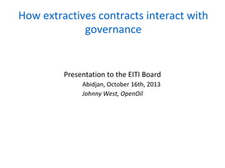 How extractives contracts interact with
governance

Presentation to the EITI Board
Abidjan, October 16th, 2013
Johnny West, OpenOil

 