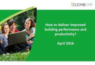 How to deliver improved
building performance and
productivity?
April 2016
 
