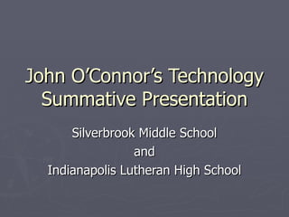 John O’Connor’s Technology Summative Presentation Silverbrook Middle School and Indianapolis Lutheran High School 