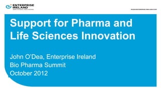 Support for Pharma and
Life Sciences Innovation
John O’Dea, Enterprise Ireland
Bio Pharma Summit
October 2012
 